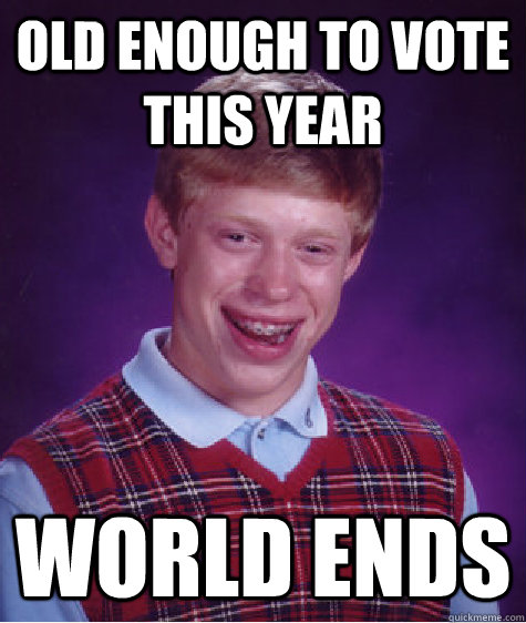 Old enough to vote this year World Ends - Old enough to vote this year World Ends  Bad Luck Brian