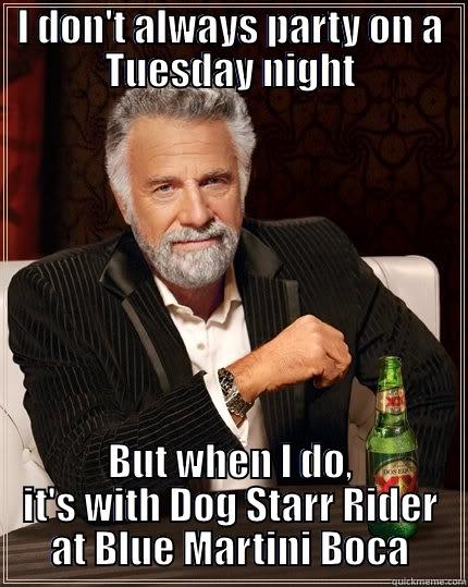 I DON'T ALWAYS PARTY ON A TUESDAY NIGHT BUT WHEN I DO, IT'S WITH DOG STARR RIDER AT BLUE MARTINI BOCA The Most Interesting Man In The World