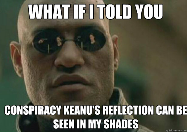 WHAT IF I TOLD YOU Conspiracy Keanu's reflection can be seen in my shades  