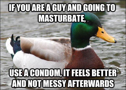 If you are a guy and going to masturbate,  use a condom, it feels better and not messy afterwards - If you are a guy and going to masturbate,  use a condom, it feels better and not messy afterwards  Actual Advice Mallard