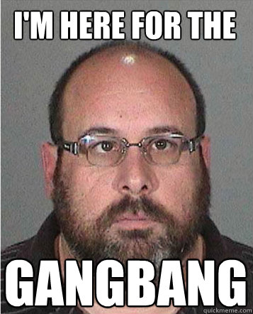 I'm Here for the gangbang  gangbang
