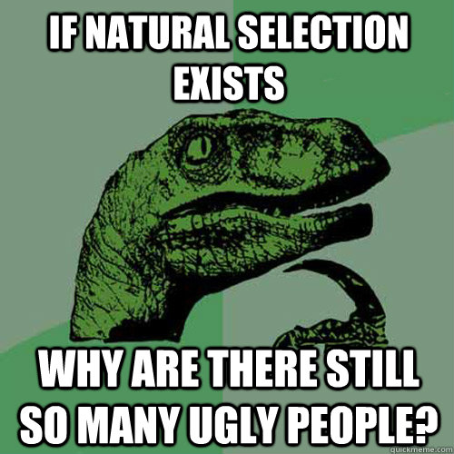 If natural selection exists Why are there still so many ugly people?  Philosoraptor