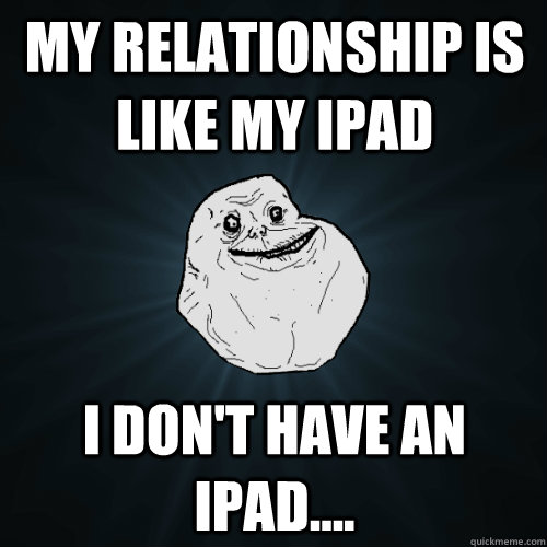 My relationship is like my iPad I don't have an iPad....  Forever Alone