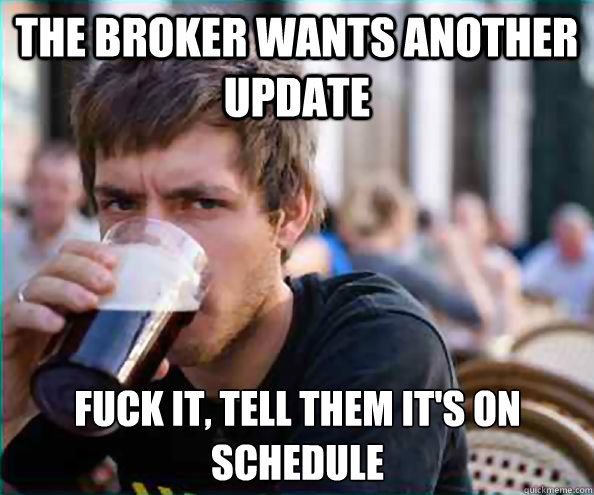 the broker wants another update fuck it, tell them it's on schedule  Lazy College Senior