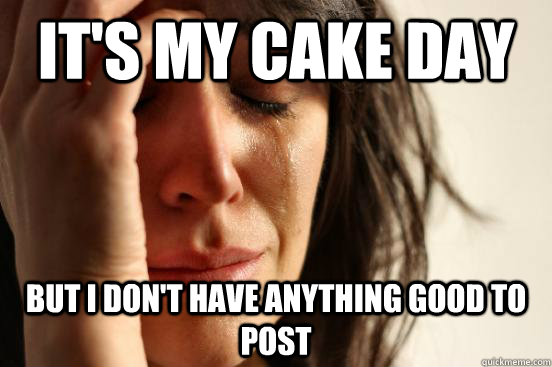 It's my cake day but i don't have anything good to post  First World Problems