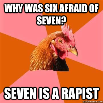 Why was six afraid of seven? seven is a rapist - Why was six afraid of seven? seven is a rapist  True story now anti joke chicken