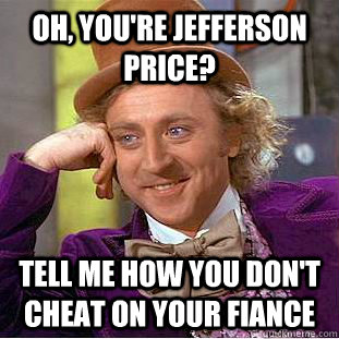 Oh, you're jefferson price? tell me how you don't cheat on your fiance  