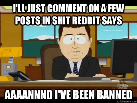 I'll just comment on a few posts in Shit Reddit Says Aaaannnd I've been banned  Aaand its gone