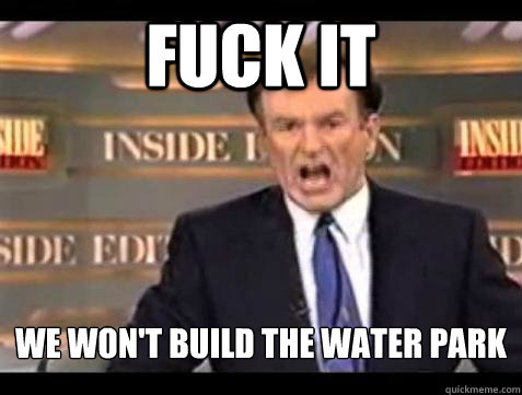 Fuck it We won't build the water park - Fuck it We won't build the water park  Bill OReilly Fuck It