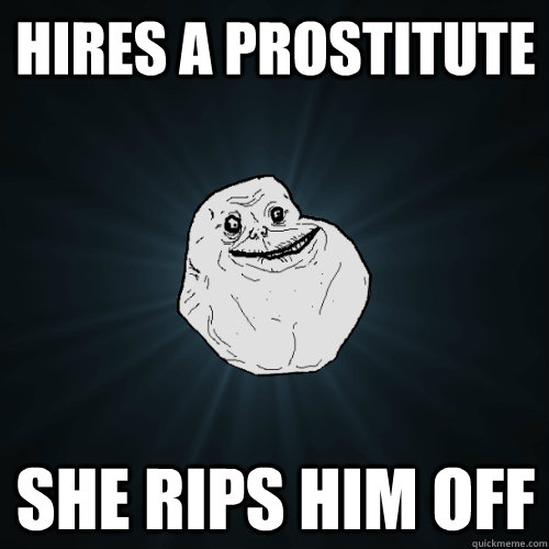 hIRES A PROSTITUTE SHE RIPS HIM OFF  Forever Alone