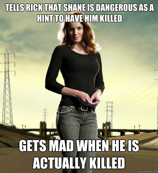 Tells Rick that Shane is dangerous as a hint to have him killed Gets mad when he is actually killed  Lori Grimes