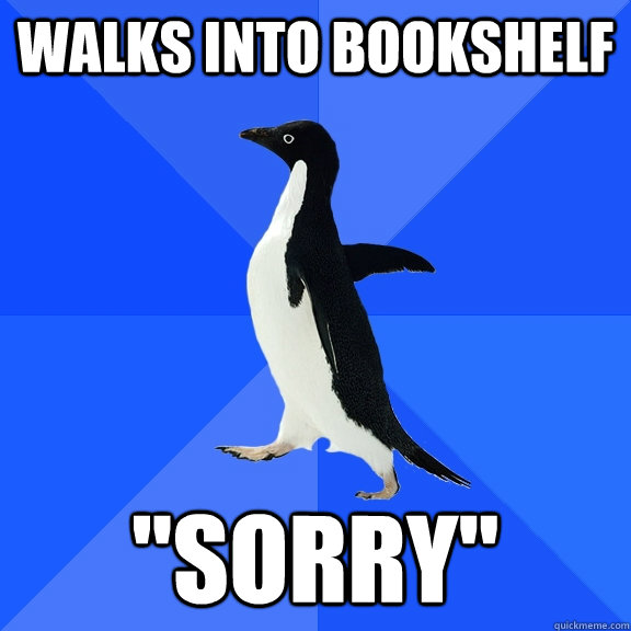 Walks into bookshelf 