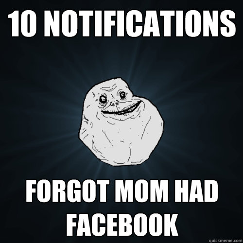 10 Notifications Forgot mom had facebook  Forever Alone
