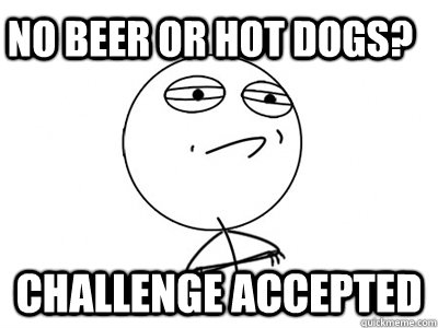 No Beer or hot dogs? Challenge Accepted  Challenge Accepted