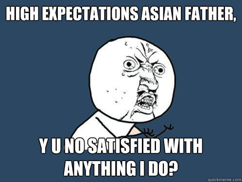 High Expectations Asian Father, Y U NO satisfied with anything I do?  