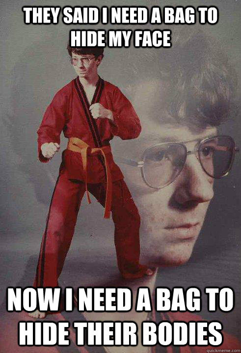 They said I need a bag to hide my face Now I need a bag to hide their bodies  Karate Kyle