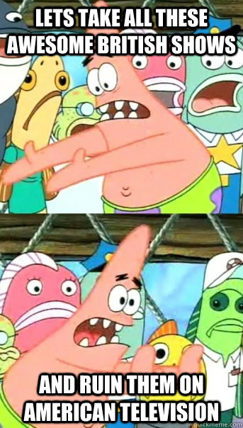 Lets take all these awesome British shows and ruin them on American television   Push it somewhere else Patrick