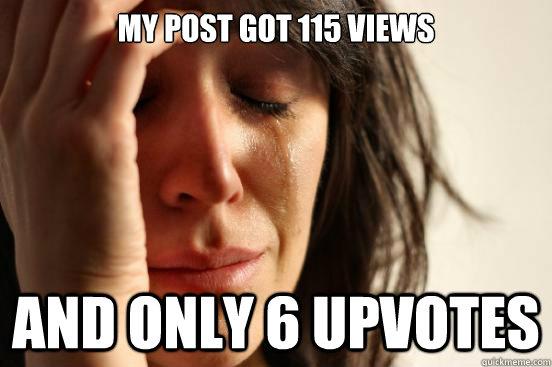 My post got 115 views and only 6 upvotes  First World Problems