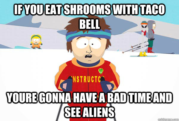 IF YOU EAT SHROOMS WITH TACO BELL  YOURE GONNA HAVE A BAD TIME AND SEE ALIENS - IF YOU EAT SHROOMS WITH TACO BELL  YOURE GONNA HAVE A BAD TIME AND SEE ALIENS  shrooms and taco bell