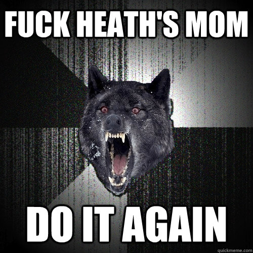 Fuck Heath's mom do it again  Insanity Wolf