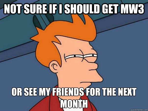 Not sure if I should get MW3 or see my friends for the next month  Not sure Fry