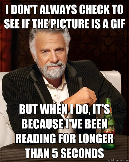I don't always check to see if the picture is a gif But when I do, it's because i've been reading for longer than 5 seconds - I don't always check to see if the picture is a gif But when I do, it's because i've been reading for longer than 5 seconds  The Most Interesting Man In The World