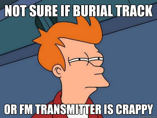 not sure if burial track or fm transmitter is crappy  Futurama Fry