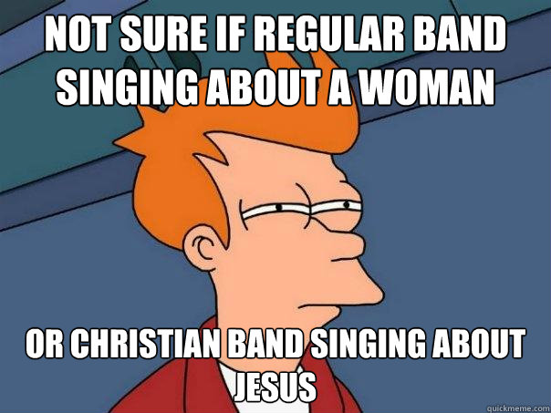 Not sure if regular band singing about a woman Or christian band singing about jesus  Futurama Fry