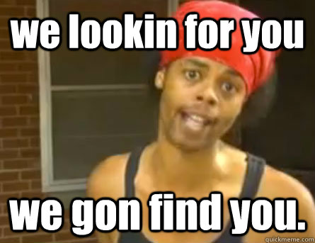 we lookin for you we gon find you.  Antoine Dodson