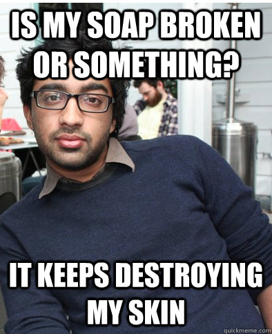 IS MY SOAP BROKEN OR SOMETHING? IT KEEPS DESTROYING MY SKIN  