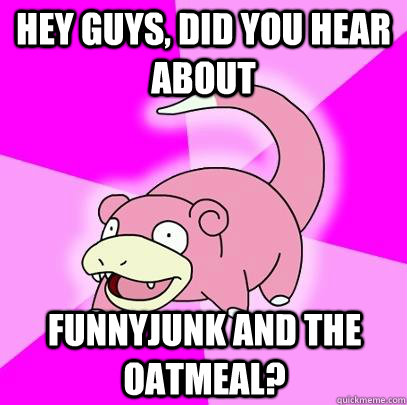 hey guys, did you hear about  FunnyJunk and The Oatmeal?  Slowpoke