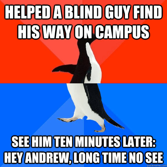 Helped a blind guy find his way on campus see him ten minutes later: Hey Andrew, long time no see  Socially Awesome Awkward Penguin