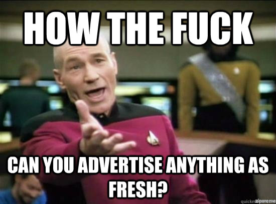 how the fuck Can you advertise anything as fresh?  Annoyed Picard HD