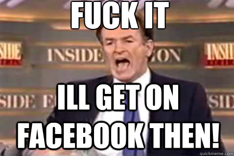fuck it ill get on facebook then!  Fuck It Bill OReilly