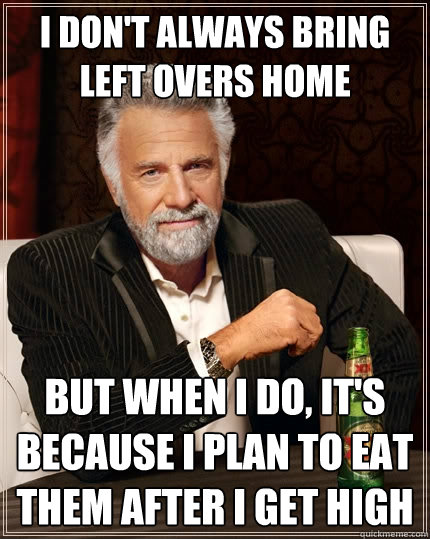I Don't always bring left overs home But when I do, It's because i plan to eat them after i get high  The Most Interesting Man In The World
