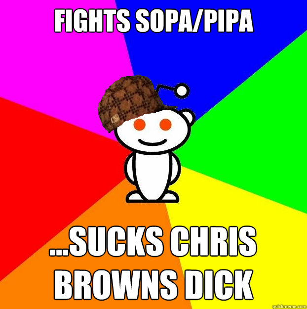 fights sopa/pipa ...sucks chris browns dick  Scumbag Redditor