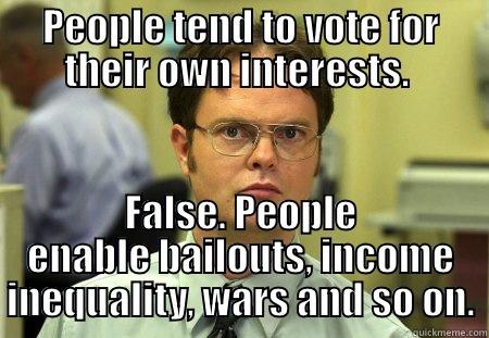 Voting Public - PEOPLE TEND TO VOTE FOR THEIR OWN INTERESTS.  FALSE. PEOPLE ENABLE BAILOUTS, INCOME INEQUALITY, WARS AND SO ON. Schrute