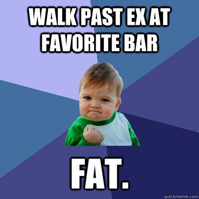 Walk past ex at favorite bar Fat. - Walk past ex at favorite bar Fat.  Success Kid
