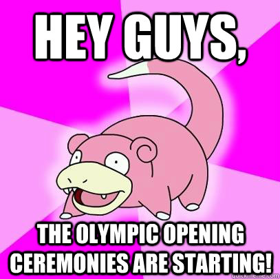 Hey guys,  The Olympic opening ceremonies are starting!   Slowpoke