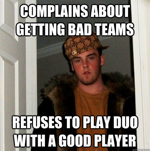 Complains about getting bad teams Refuses to play duo with a good player  Scumbag Steve