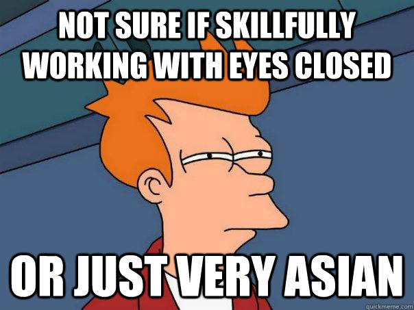 Not sure if skillfully working with eyes closed or just very Asian - Not sure if skillfully working with eyes closed or just very Asian  Futurama Fry