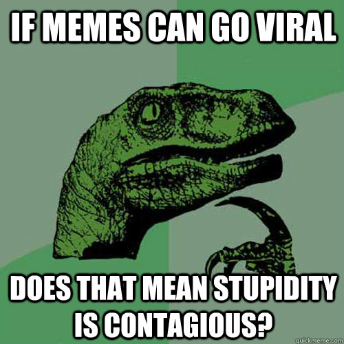 If memes can go viral Does that mean stupidity is contagious?  Philosoraptor