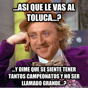...asi que le vas al Toluca...? ...y dime que se siente tener tantos campeonatos y no ser llamado grande...?  Condescending Wonka