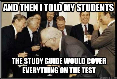 and then i told my students the study guide would cover everything on the test   And then they said