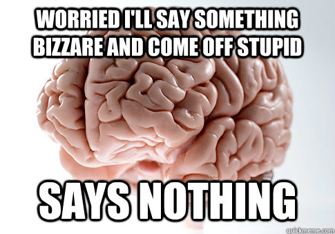 WORRIED I'LL SAY SOMETHING bizzare AND COME OFF STUPID SAYS NOTHING   ScumbagBrain