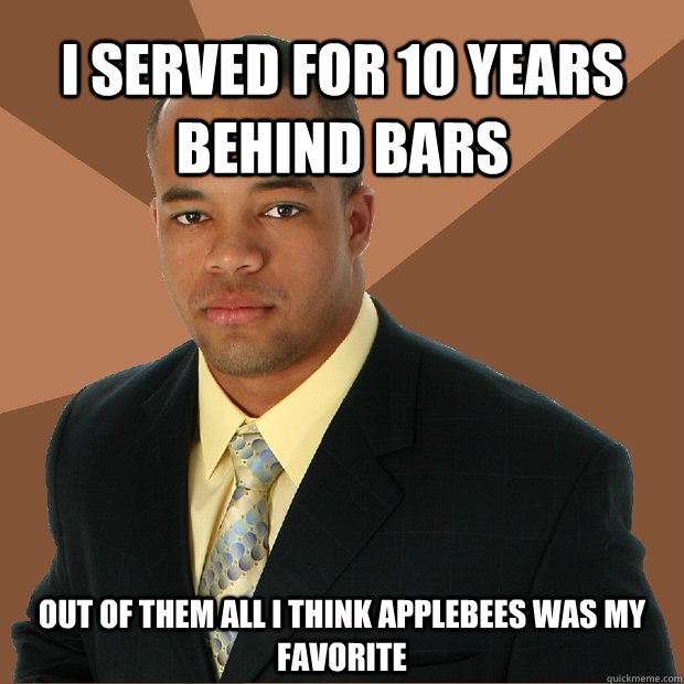 I served for 10 years behind bars Out of them all I think Applebees was my favorite  Successful Black Man