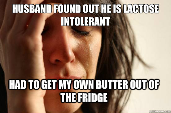 Husband found out he is lactose intolerant Had to get my own butter out of the fridge  FirstWorldProblems