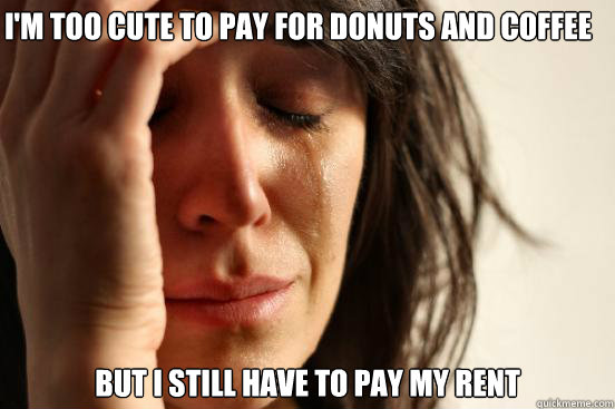 I'm too cute to pay for donuts and coffee But I still have to pay my rent  First World Problems