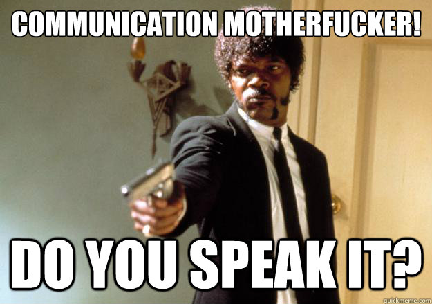 Communication motherfucker! Do you speak it?  Samuel L Jackson
