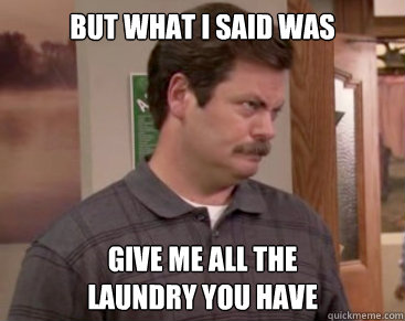 but what I said was 

 Give me all the 
laundry you have - but what I said was 

 Give me all the 
laundry you have  Swanson